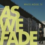 White Noise TV – As We Fade